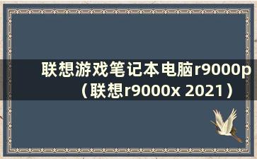 联想游戏笔记本电脑r9000p（联想r9000x 2021）